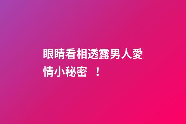 眼睛看相透露男人愛情小秘密！